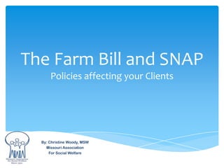 The Farm Bill and SNAP
      Policies affecting your Clients




  By: Christine Woody, MSW
    Missouri Association
      For Social Welfare
 