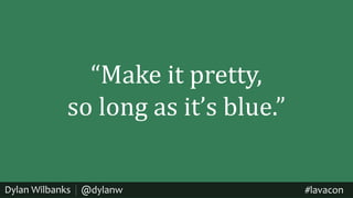 @dylanw #lavaconDylan Wilbanks
“Make	it	pretty,
so	long	as	it’s	blue.”
 