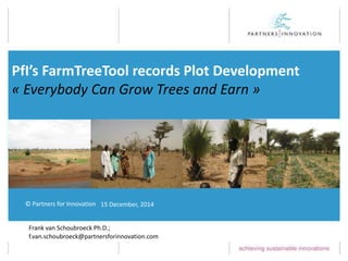 © Partners for Innovation
PfI’s FarmTreeTool records Plot Development
« Everybody Can Grow Trees and Earn »
Frank van Schoubroeck Ph.D.;
f.van.schoubroeck@partnersforinnovation.com
15 December, 2014
 
