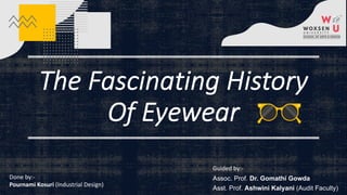 The Fascinating History
Of Eyewear
Done by:-
Pournami Kosuri (Industrial Design)
Guided by:-
Assoc. Prof. Dr. Gomathi Gowda
Asst. Prof. Ashwini Kalyani (Audit Faculty)
 