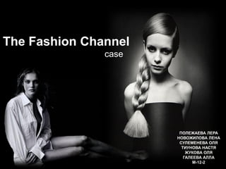 The Fashion Channel 
ПОЛЕЖАЕВА ЛЕРА 
НОВОЖИЛОВА ЛЕНА 
СУЛЕМЕНЕВА ОЛЯ 
ТИУНОВА НАСТЯ 
ЖУКОВА ОЛЯ 
ГАЛЕЕВА АЛЛА 
М-12-2 
case  