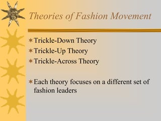 Theories of Fashion Movement
Trickle-Down Theory
Trickle-Up Theory
Trickle-Across Theory
Each theory focuses on a different set of
fashion leaders
 