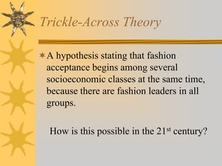 Trickle-Across Theory
A hypothesis stating that fashion
acceptance begins among several
socioeconomic classes at the same time,
because there are fashion leaders in all
groups.
How is this possible in the 21st century?
 
