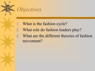 Objectives
1. What is the fashion cycle?
2. What role do fashion leaders play?
3. What are the different theories of fashion
movement?
 