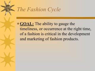 The Fashion Cycle
GOAL: The ability to gauge the
timeliness, or occurrence at the right time,
of a fashion is critical in the development
and marketing of fashion products.
 