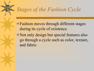 Stages of the Fashion Cycle
Fashion moves through different stages
during its cycle of existence.
Not only design but special features also
go through a cycle such as color, texture,
and fabric
 