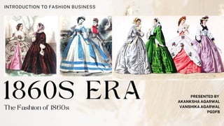 1860S ERA
INTRODUCTION TO FASHION BUSINESS
The Fashion of 1860s
PRESENTED BY
AKANKSHA AGARWAL
VANSHIKA AGARWAL
PGDFB
 