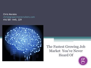 Chris Morales
chris@grapevinerecruiters.com
416 581 1445, 229




                                The Fastest Growing Job
                                 Market You’ve Never
                                       Heard Of
 