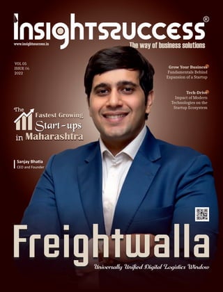 VOL 05
ISSUE 06
2022
Sanjay Bha a
CEO and Founder
Freightwalla
The
in Maharashtra
Fastest Growing
Grow Your Business
Fundamentals Behind
Expansion of a Startup
Tech-Drive
Impact of Modern
Technologies on the
Startup Ecosystem
 