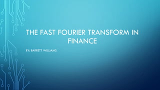 THE FAST FOURIER TRANSFORM IN
FINANCE
BY: BARRETT WILLIAMS
 