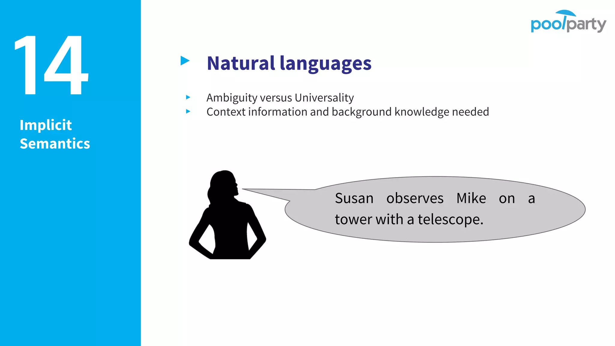 Implicit
Semantics
▸ Natural languages
▸ Ambiguity versus Universality
▸ Context information and background knowledge needed
14
Susan observes Mike on a
tower with a telescope.
 