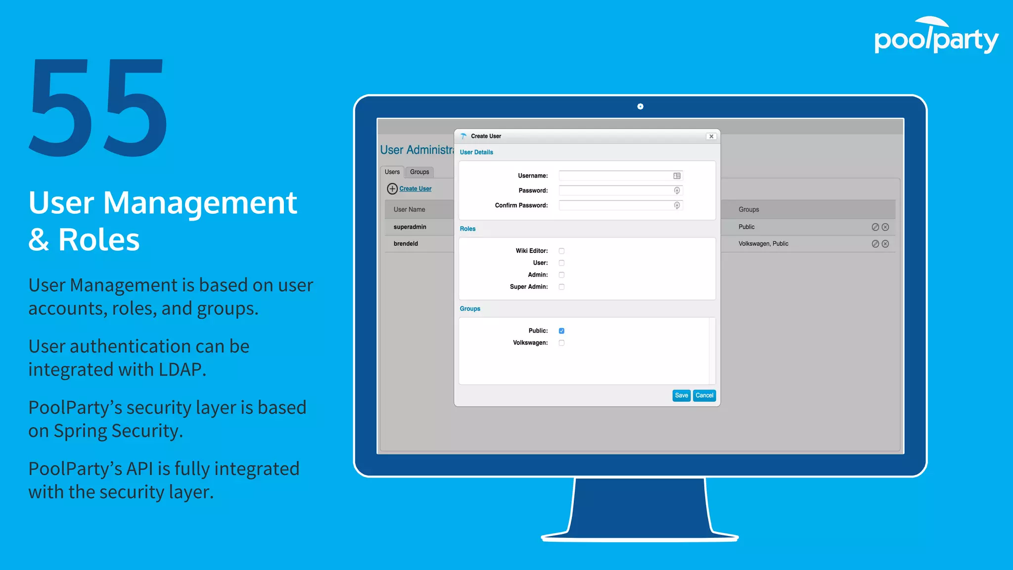 Place your screenshot here
55User Management
& Roles
User Management is based on user
accounts, roles, and groups.
User authentication can be
integrated with LDAP.
PoolParty’s security layer is based
on Spring Security.
PoolParty’s API is fully integrated
with the security layer.
 