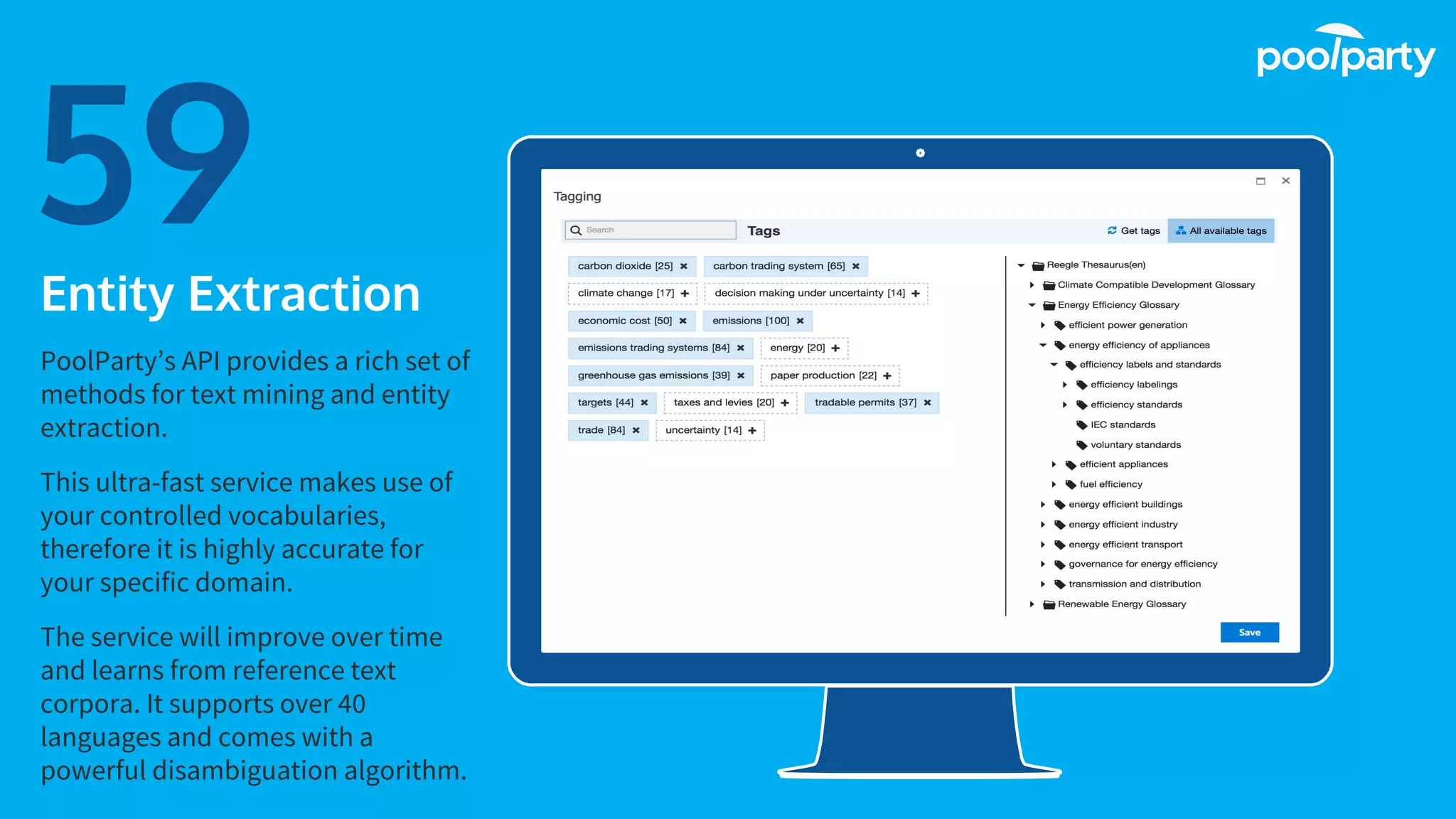 Place your screenshot here
59Entity Extraction
PoolParty’s API provides a rich set of
methods for text mining and entity
extraction.
This ultra-fast service makes use of
your controlled vocabularies,
therefore it is highly accurate for
your specific domain.
The service will improve over time
and learns from reference text
corpora. It supports over 40
languages and comes with a
powerful disambiguation algorithm.
 