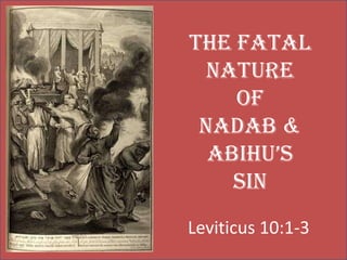 The Fatal
  Nature
    of
 Nadab &
  Abihu’s
    Sin
Leviticus 10:1-3
 