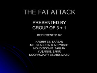 THE FAT ATTACK PRESENTED BY GROUP OF 3 + 1 REPRESENTED BY HASHIM BIN SARBAN MD  SILAHUDIN B. MD YUSOF MOHD SOOM B. ZAHLAN YUSAINI B. BAKIR NOORHUZAIRY BT. ABD. MAJID 