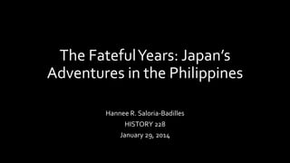 The FatefulYears: Japan’s
Adventures in the Philippines
Hannee R. Saloria-Badilles
HISTORY 228
January 29, 2014
 