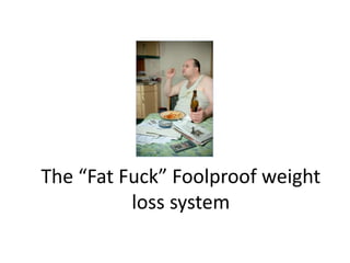 The “Fat Fuck” Foolproof weight
          loss system
 