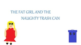 THE FAT GIRL AND THE
NAUGHTY TRASH CAN
 