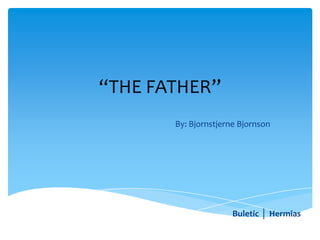 “THE FATHER”
By: Bjornstjerne Bjornson
Buletic │ Hermias
 