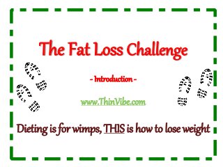 The Fat Loss Challenge
- Introduction-
www.ThinVibe.com
Dieting is for wimps, THIS is how to lose weight
 