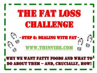 The Fat Loss
Challenge
- STEP 8: dealing with fat -
www.ThinVibe.com
why we want fatty foods and what to
do about them – and, crucially, how!
 