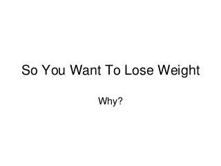 So You Want To Lose Weight
Why?
 