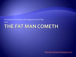 The Fat Man Cometh Christmas is not always the happiest time of the year.  http://terryshadwell.blogspot.com/ 