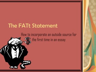 The FATt Statement
How to incorporate an outside source for
the first time in an essay
 