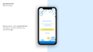 BUS DRIVER APP
Welcome message
Digital products, when created with love  
and respect, can shine with their very  
own life and light.
 