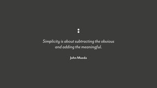 Simplicity is about subtracting the obvious  
and adding the meaningful.
John Maeda
 