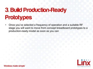 3. Build Production-Ready
Prototypes
• Once you’ve selected a frequency of operation and a suitable RF
stage you will want to move from concept breadboard prototypes to a
production-ready model as soon as you can

 