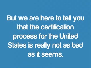 But we are here to tell you
that the certification
process for the United
States is really not as bad
as it seems.

 