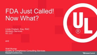 FDA Just Called!
Now What?
Linda Chatwin, Esq. RAC
Advisory Services
UL LLC
and
Walt Murray
Quality & Compliance Consulting Services
MasterControl Inc.
 