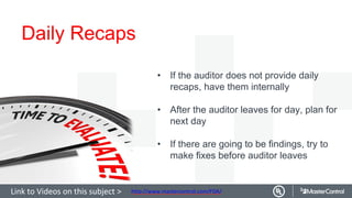 Daily Recaps
• If the auditor does not provide daily
recaps, have them internally
• After the auditor leaves for day, plan for
next day
• If there are going to be findings, try to
make fixes before auditor leaves
http://www.mastercontrol.com/FDA/Link to Videos on this subject >
 