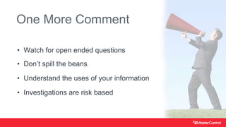 One More Comment
• Watch for open ended questions
• Don’t spill the beans
• Understand the uses of your information
• Investigations are risk based
 