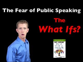 The Fear of Public Speaking
The
What Ifs?
 
