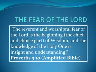 “The reverent and worshipful fear of
the Lord is the beginning (the chief
and choice part) of Wisdom, and the
knowledge of the Holy One is
insight and understanding.”
Proverbs 9:10 (Amplified Bible)

 