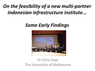 On the feasibility of a new multi-partner
Indonesian infrastructure institute...
Some Early Findings

Dr Chris Hale
The University of Melbourne

 