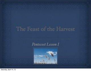 The Feast of the Harvest

                               Pentecost Lesson I




Saturday, April 14, 12
 