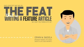 WRITING A FEATURE ARTICLE
THE FEAT
that is
ERWIN M. BADIOLA
SPEAKER/ FRIEND/ LIFE COACH
(WHAT’S A LIFE COACH ANYWAY?)
ONTO YOUR FEET AND TAKE ON
BUT DON’T YOU THROW A FIT, OK?
 