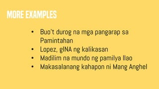 MORE EXAMPLES
• Buo’t durog na mga pangarap sa
Pamintahan
• Lopez, gINA ng kalikasan
• Madilim na mundo ng pamilya Ilao
• Makasalanang kahapon ni Mang Anghel
 