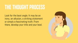 Look for the best angle. It may be an
irony, an allusion, a striking statement
or simply a fascinating truth. From
there, develop your title and your lead.
THE THOUGHT PROCESS
 