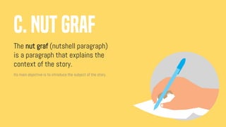 The nut graf (nutshell paragraph)
is a paragraph that explains the
context of the story.
C. NUT GRAF
Its main objective is to introduce the subject of the story.
 