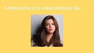 A feature story is to a news article as she…
 