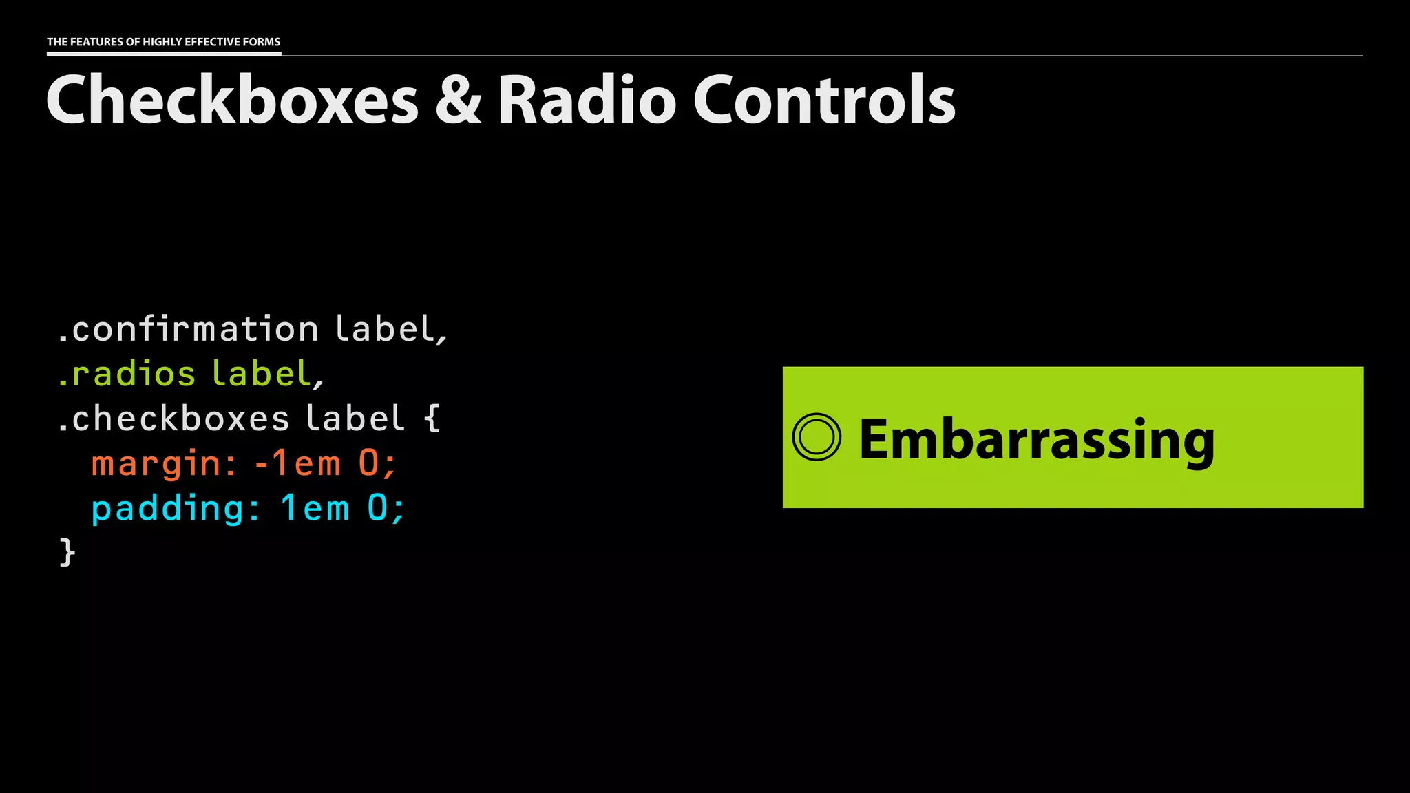 THE FEATURES OF HIGHLY EFFECTIVE FORMS
.confirmation label,
.radios label,
.checkboxes label {
margin: -1em 0;
padding: 1em 0;
}
Checkboxes & Radio Controls
Embarrassing
 