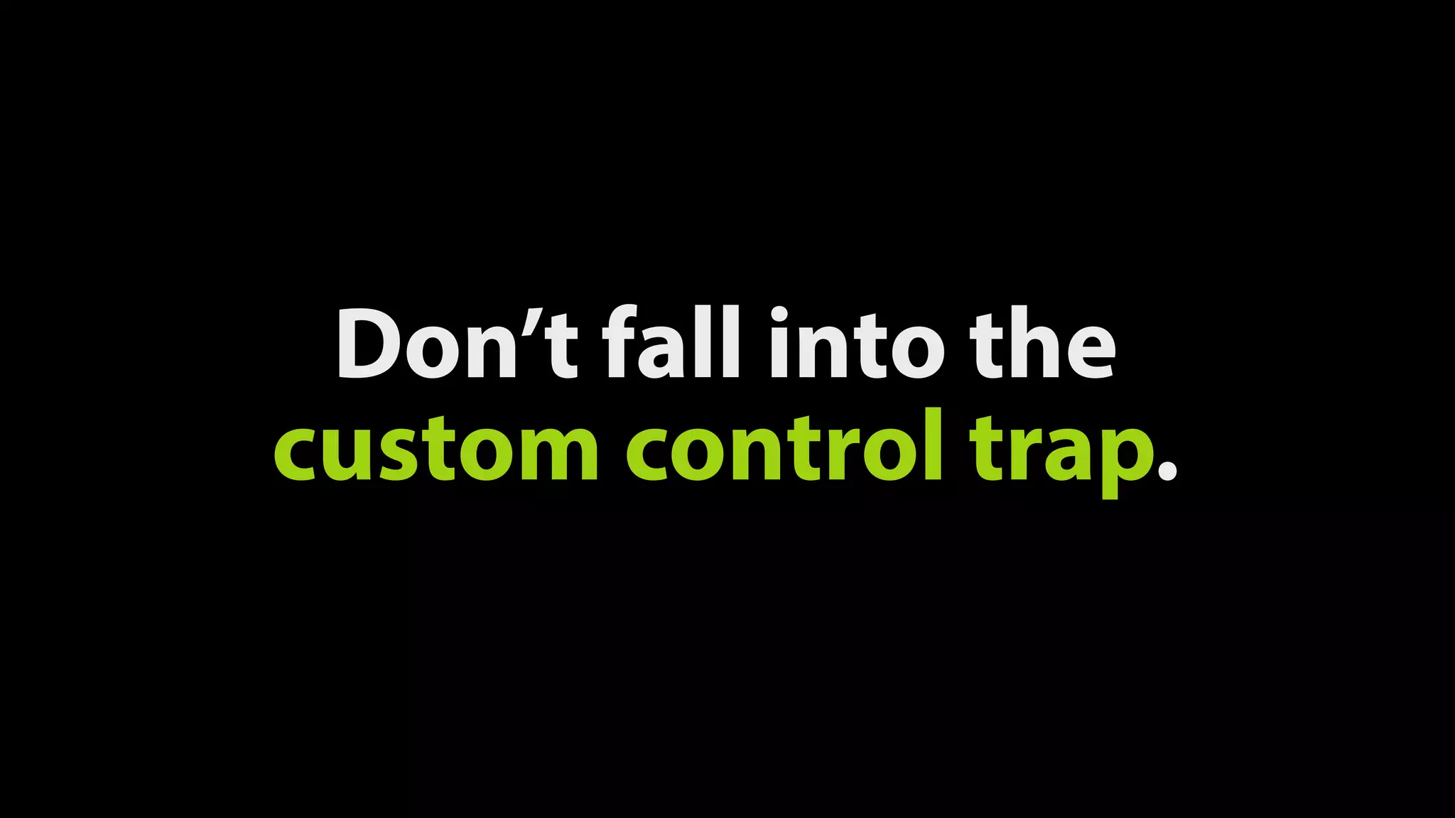 Don’t fall into the
custom control trap.
 