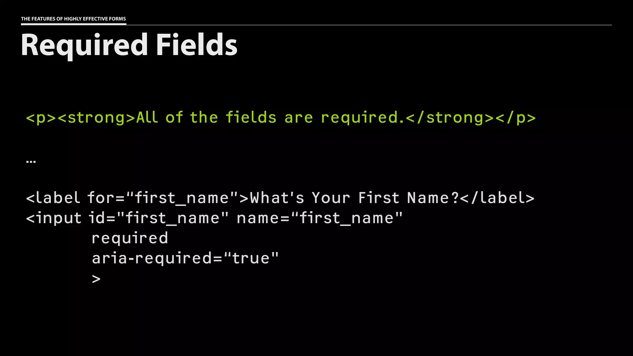 THE FEATURES OF HIGHLY EFFECTIVE FORMS
<p><strong>All of the fields are required.</strong></p>
…
<label for=“first_name”>What’s Your First Name?</label>
<input id="first_name" name=“first_name"
required
aria-required=“true"
>
Required Fields
 