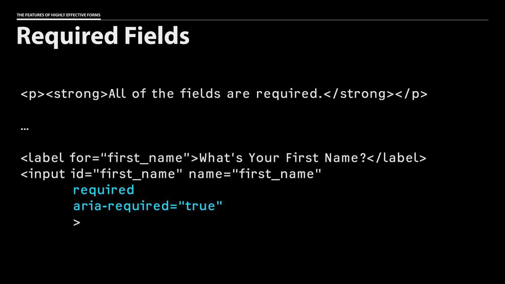 THE FEATURES OF HIGHLY EFFECTIVE FORMS
<p><strong>All of the fields are required.</strong></p>
…
<label for=“first_name”>What’s Your First Name?</label>
<input id="first_name" name=“first_name"
required
aria-required=“true"
>
Required Fields
 