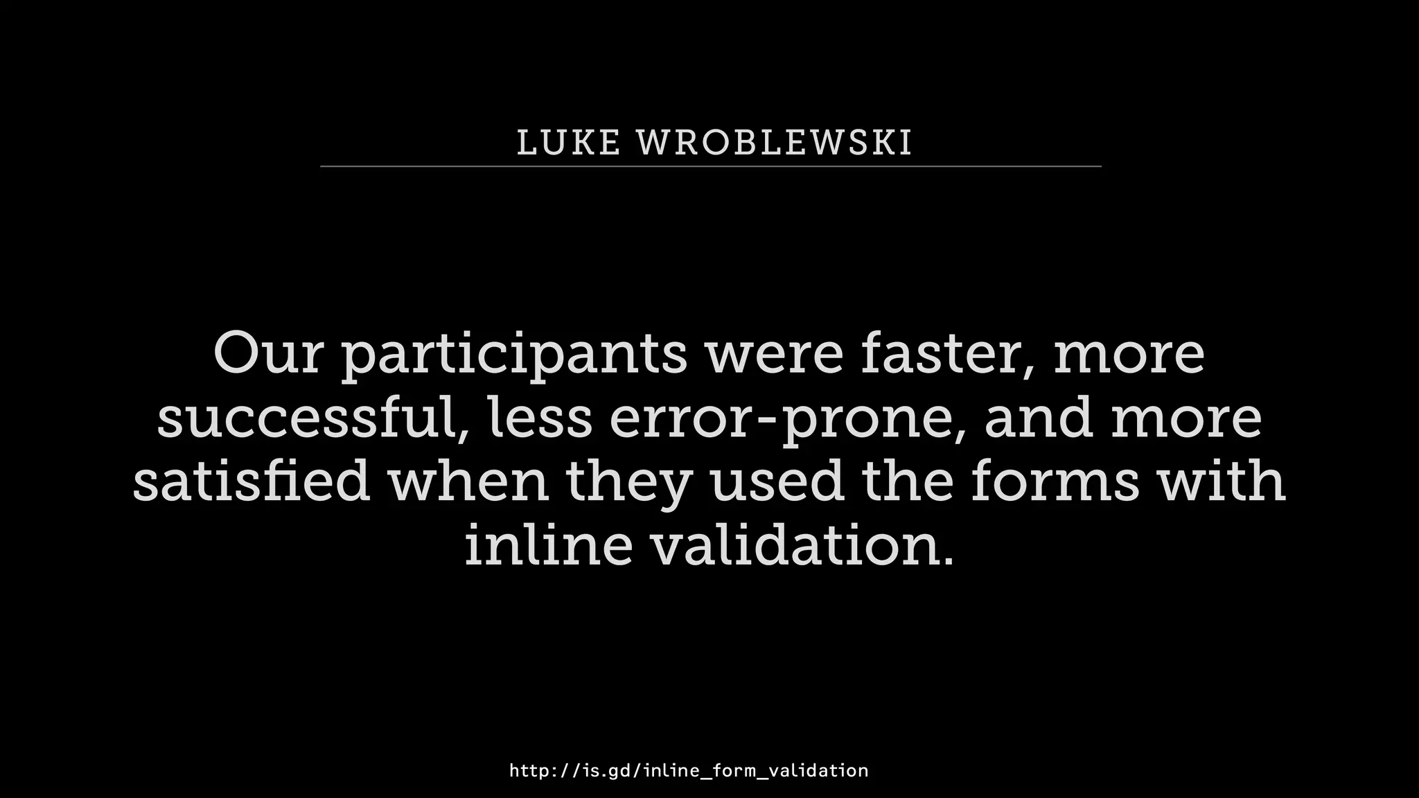 LUKE WROBLEWSKI
Our participants were faster, more
successful, less error-prone, and more
satisﬁed when they used the forms with
inline validation.
http://is.gd/inline_form_validation
 