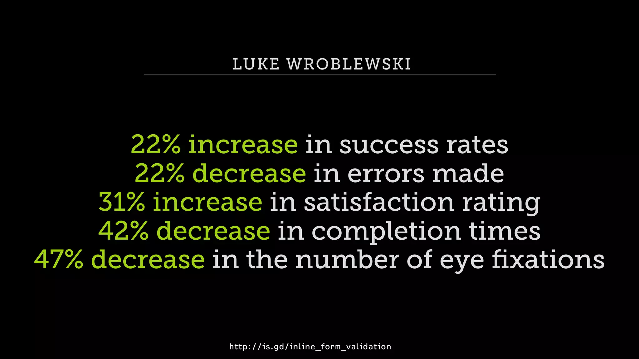 LUKE WROBLEWSKI
22% increase in success rates
22% decrease in errors made
31% increase in satisfaction rating
42% decrease in completion times
47% decrease in the number of eye ﬁxations
http://is.gd/inline_form_validation
 